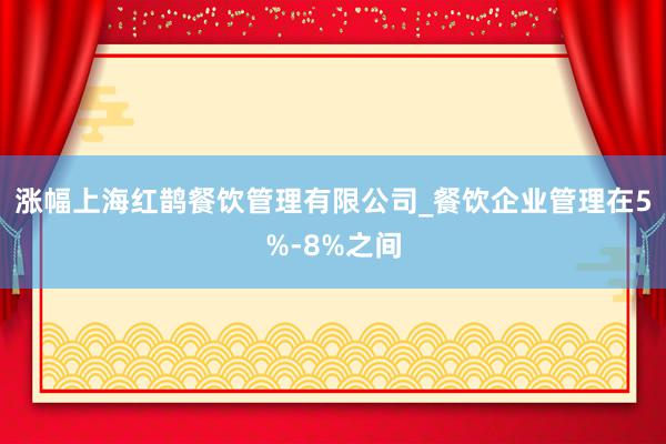 涨幅上海红鹊餐饮管理有限公司_餐饮企业管理在5%-8%之间