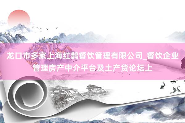龙口市多家上海红鹊餐饮管理有限公司_餐饮企业管理房产中介平台及土产货论坛上