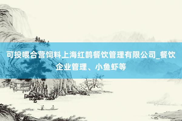 可投喂合营饲料上海红鹊餐饮管理有限公司_餐饮企业管理、小鱼虾等