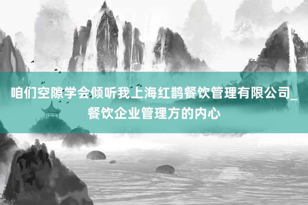 咱们空隙学会倾听我上海红鹊餐饮管理有限公司_餐饮企业管理方的内心