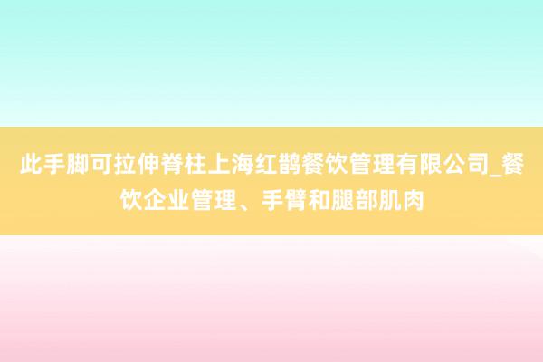 此手脚可拉伸脊柱上海红鹊餐饮管理有限公司_餐饮企业管理、手臂和腿部肌肉