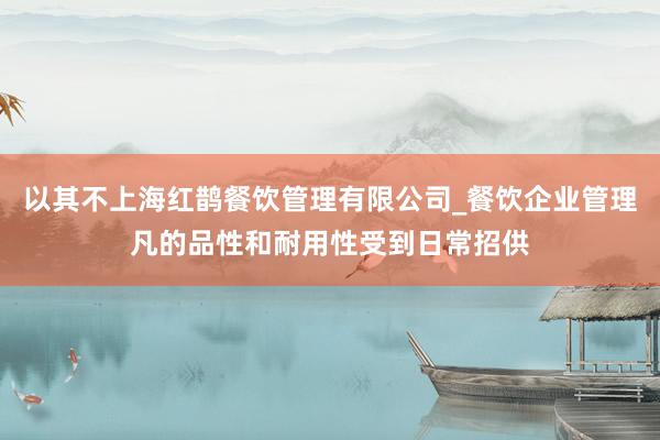 以其不上海红鹊餐饮管理有限公司_餐饮企业管理凡的品性和耐用性受到日常招供
