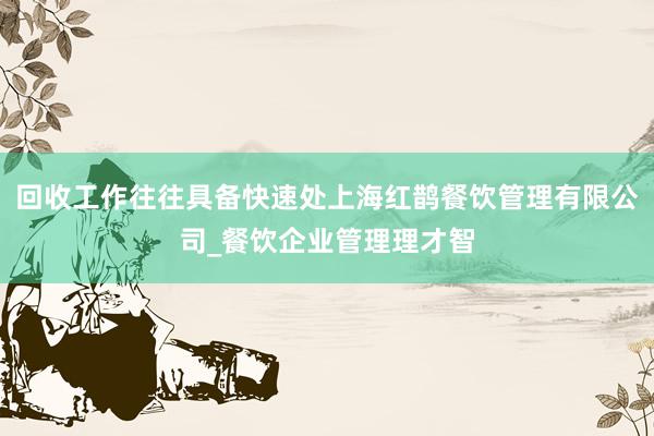 回收工作往往具备快速处上海红鹊餐饮管理有限公司_餐饮企业管理理才智
