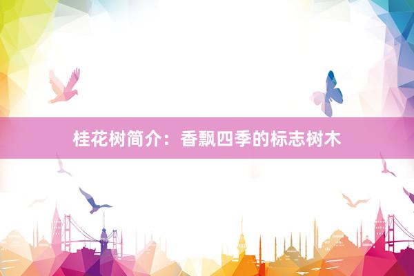 桂花树简介：香飘四季的标志树木