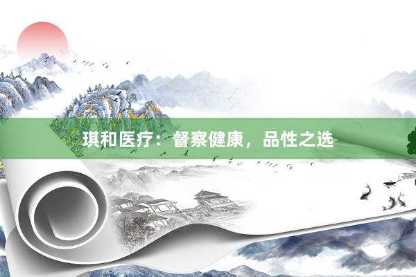 琪和医疗：督察健康，品性之选