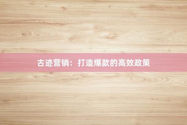 古迹营销：打造爆款的高效政策